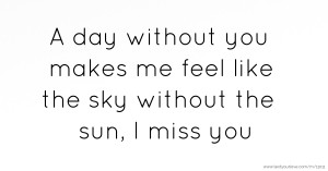A day without you makes me feel like the sky without the sun, I miss you.