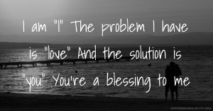I am I The problem I have is love And the solution is you You're a blessing to me