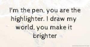 I'm the pen, you are the highlighter. I draw my world, you make it brighter.