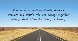 Love or hate must constantly increase between two people who are always together, always fresh ideas for loving or hating