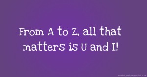 From A to Z, all that matters is U and I!