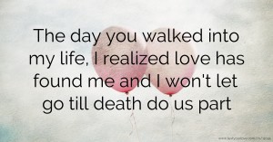 The day you walked into my life, I realized love has found me and I won't let go till death do us part.