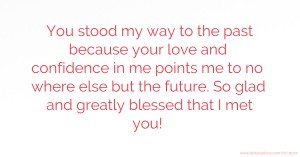 You stood my way to the past because your love and confidence in me points me to no where else but the future. So glad and greatly blessed that I met you!