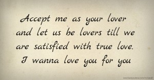 Accept me as your lover and let us be lovers till we are satisfied with true love. I wanna love you for you.