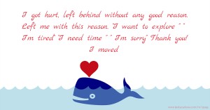 I got hurt, left behind without any good reason. Left me with this reason. I want to explore   I'm tired I need time   I'm sorry Thank you! I moved