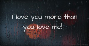 I love you more than you love me!