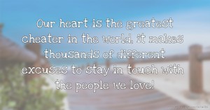 Our heart is the greatest cheater in the world, it makes thousands of different excuses to stay in touch with the people we love!