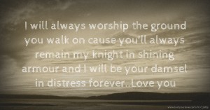 I will always worship the ground you walk on cause you'll always remain my knight in shining armour and I will be your damsel in distress forever..Love you