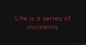 Life is a series of moments