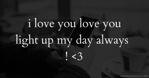 i love you love   you light up my day always ! <3