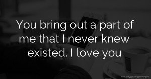 You bring out a part of me that I never knew existed. I love you