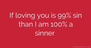 If loving you is 99% sin than I am 100% a sinner.