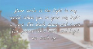 Your smile is the light to my world, when you re gone my light is gone. Its dark alone and i am lost, please come back and light me back up.