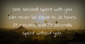 One second spent with you can never be equal to 23 hours 59 minutes and 59 seconds spent without you