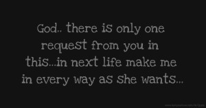 God.. there is only one request from you in this...in next life make me in every way as she wants...