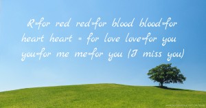 R=for red red=for blood blood=for heart heart = for love love=for you  you=for me  me=for you  (I miss you)