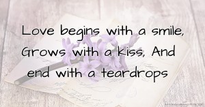 Love begins with a smile, Grows with a kiss, And end with a teardrops