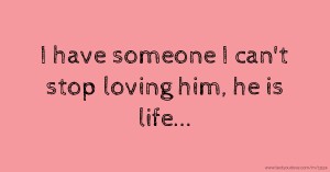 I have someone I can't stop loving him, he is life...