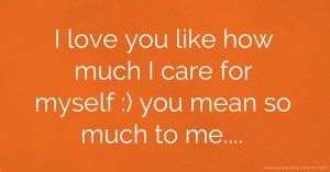 I love you like how much I care for myself :) you mean so much to me....