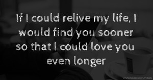 If I could relive my life, I would find you sooner so that I could love you even longer.