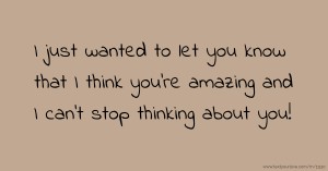 I just wanted to let you know that I think you're amazing and I can't stop thinking about you!