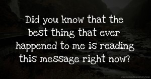 Did you know that the best thing that ever happened to me is reading this message right now?