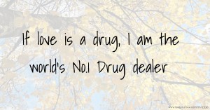 If love is a drug, I am the world's No.1 Drug dealer