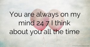 You are always on my mind 24 7 I think about you all the time