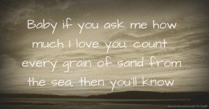 Baby if you ask me how much I love you, count every grain of sand from the sea, then you'll know.