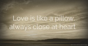 Love is like a pillow, always close at heart