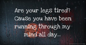 Are your legs tired? Cause you have been running through my mind all day...