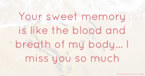 Your sweet memory is like the blood and breath of my body... I miss you so much.