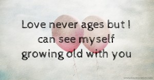 Love never ages but I can see myself growing old with you.