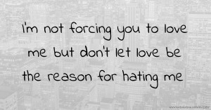I'm not forcing you to love me but don't let love be the reason for hating me.