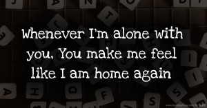 Whenever I'm alone with you, You make me feel like I am home again