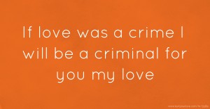 If love was a crime I will be a criminal for you my love