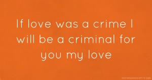 If love was a crime I will be a criminal for you my love