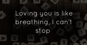 Loving you is like breathing, I can't stop