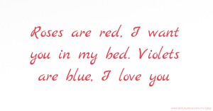 Roses are red, I want you in my bed. Violets are blue, I love you.