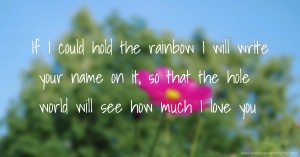 If I could hold the rainbow I will write your name on it, so that the hole world will see how much I love you