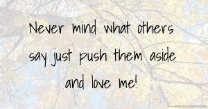 Never mind what others say just push them aside and love me!