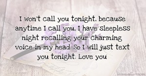 I won't call you tonight, because anytime I call you, I have sleepless night recalling your charming voice in my head. So I will just text you tonight. Love you