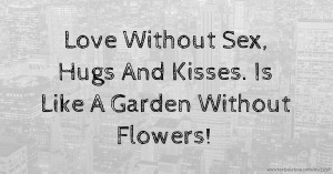 Love Without Sex, Hugs And Kisses. Is Like A Garden Without Flowers!