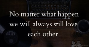 No matter what happen we will always still love each other