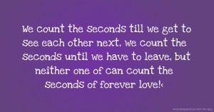 We count the seconds till we get to see each other next, we count the seconds until we have to leave, but neither one of can count the seconds of forever love!<