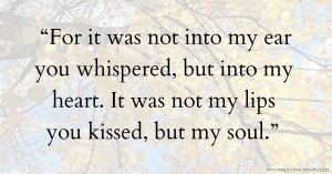 “For it was not into my ear you whispered, but into my heart. It was not my lips you kissed, but my soul.”
