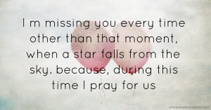 I m missing you every time other than that moment, when a star falls from the sky. because, during this time I pray for us.