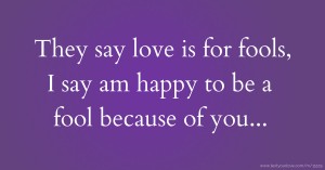 They say love is for fools, I say am happy to be a fool because of you...