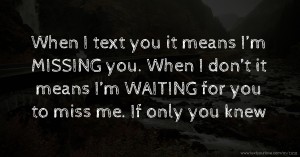 When I text you it means I’m MISSING you. When I don’t it means I’m WAITING for you to miss me. If only you knew.