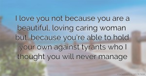 I love you not because you are a beautiful, loving caring woman but, because you're able to hold your own against tyrants who I thought you will never manage.